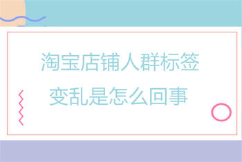 淘宝店铺人群标签变乱是怎么回事?