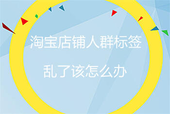 淘宝店铺人群标签乱了该怎么办?