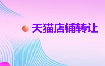 关于天猫店铺转让你不知道的一些事情!