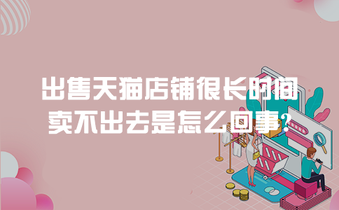 出售天猫店铺很长时间卖不出去是怎么回事?