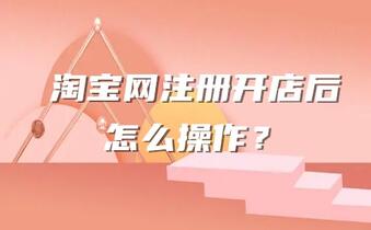 淘宝网注册开店后怎么操作?需要做啥?