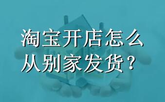 淘宝开店怎么从别家发货?