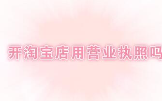开淘宝店用营业执照吗?怎么办理?