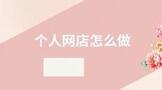 个人网店怎么做起来,个人网店怎么开?