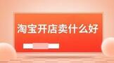 淘宝开店卖什么好，淘宝开店卖什么好赚钱？