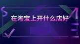 在淘宝上开什么店好?卖什么好?